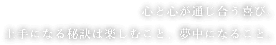 心と心が通じ合う喜び。上手になる秘訣は楽しむこと、夢中になること。